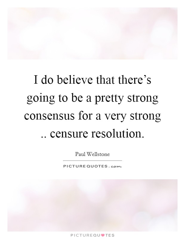 I do believe that there's going to be a pretty strong consensus for a very strong .. censure resolution. Picture Quote #1