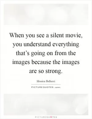 When you see a silent movie, you understand everything that’s going on from the images because the images are so strong Picture Quote #1