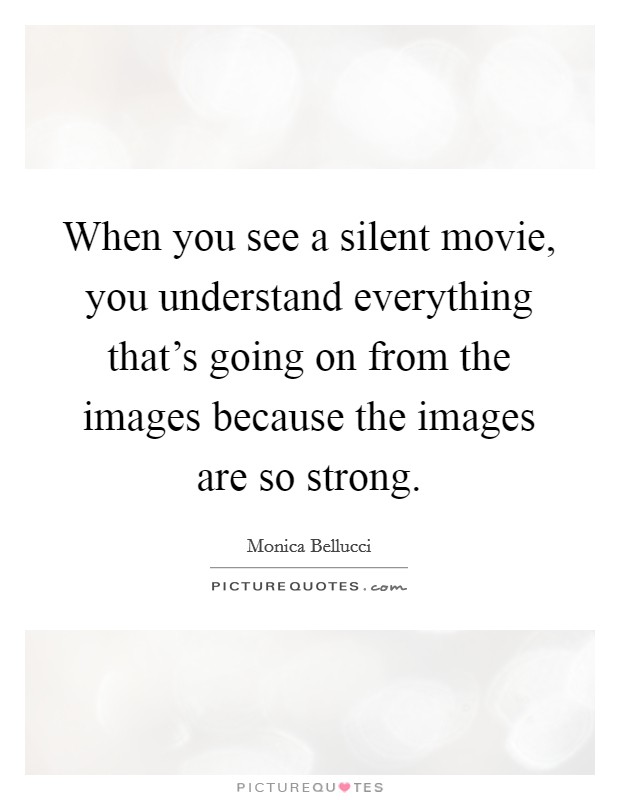 When you see a silent movie, you understand everything that's going on from the images because the images are so strong. Picture Quote #1