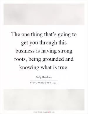 The one thing that’s going to get you through this business is having strong roots, being grounded and knowing what is true Picture Quote #1