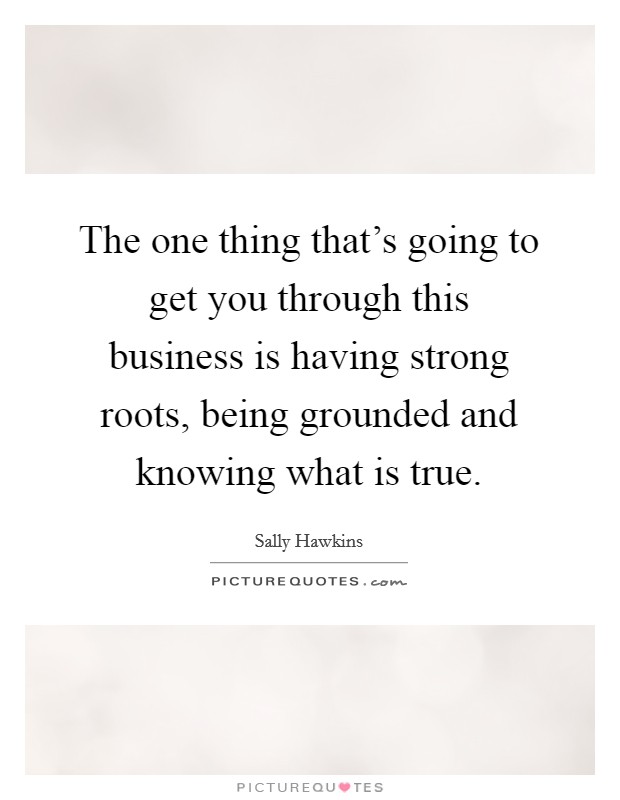 The one thing that's going to get you through this business is having strong roots, being grounded and knowing what is true. Picture Quote #1