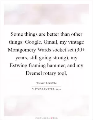 Some things are better than other things: Google, Gmail, my vintage Montgomery Wards socket set (30  years, still going strong), my Estwing framing hammer, and my Dremel rotary tool Picture Quote #1