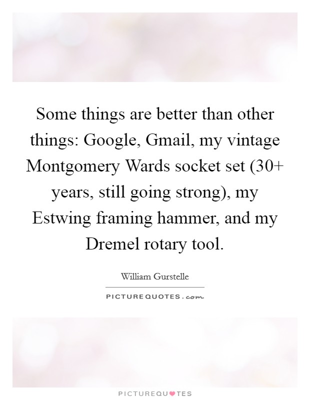 Some things are better than other things: Google, Gmail, my vintage Montgomery Wards socket set (30  years, still going strong), my Estwing framing hammer, and my Dremel rotary tool. Picture Quote #1