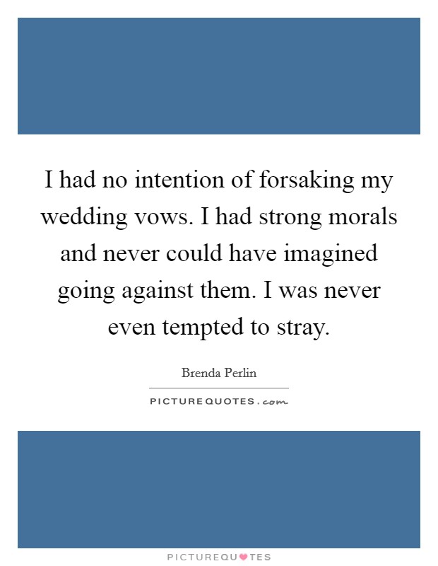 I had no intention of forsaking my wedding vows. I had strong morals and never could have imagined going against them. I was never even tempted to stray. Picture Quote #1