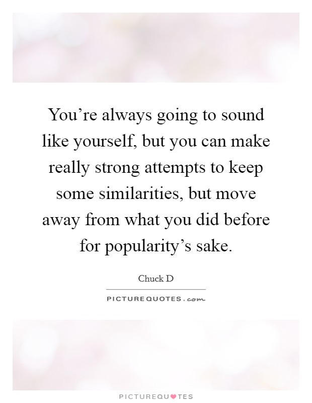 You're always going to sound like yourself, but you can make really strong attempts to keep some similarities, but move away from what you did before for popularity's sake. Picture Quote #1