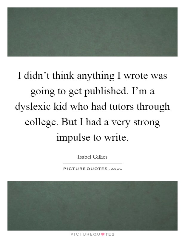 I didn't think anything I wrote was going to get published. I'm a dyslexic kid who had tutors through college. But I had a very strong impulse to write. Picture Quote #1