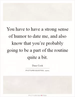 You have to have a strong sense of humor to date me, and also know that you’re probably going to be a part of the routine quite a bit Picture Quote #1