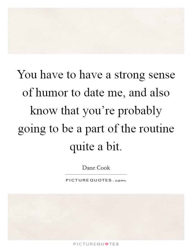 You have to have a strong sense of humor to date me, and also know that you're probably going to be a part of the routine quite a bit. Picture Quote #1