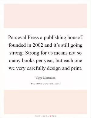 Perceval Press a publishing house I founded in 2002 and it’s still going strong. Strong for us means not so many books per year, but each one we very carefully design and print Picture Quote #1