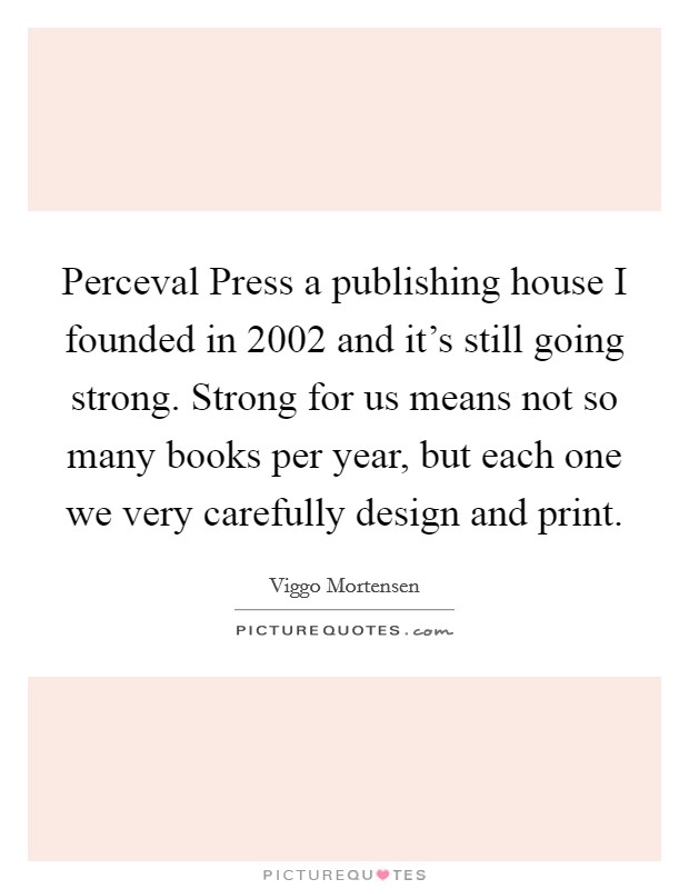 Perceval Press a publishing house I founded in 2002 and it's still going strong. Strong for us means not so many books per year, but each one we very carefully design and print. Picture Quote #1