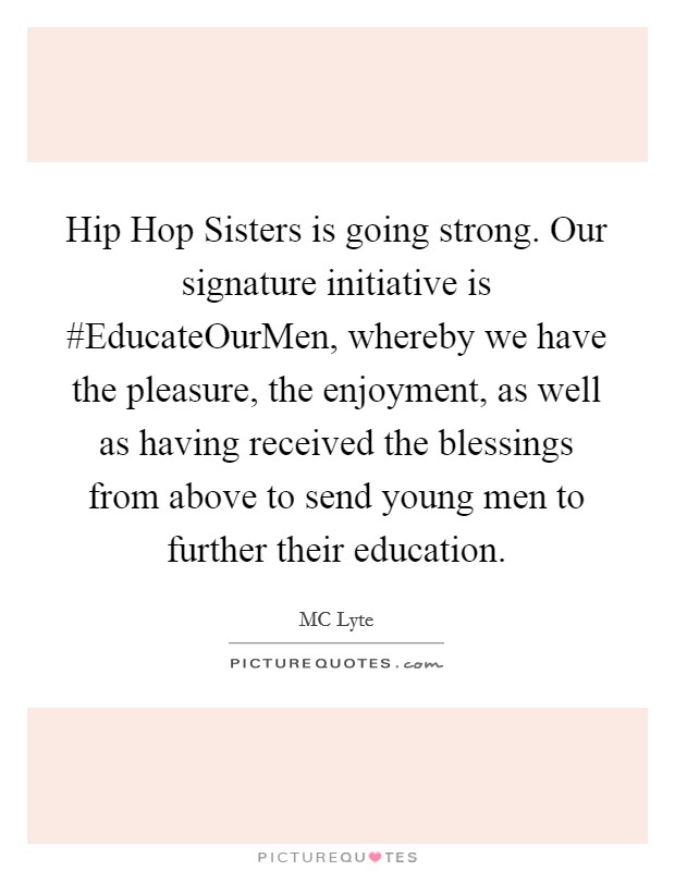 Hip Hop Sisters is going strong. Our signature initiative is #EducateOurMen, whereby we have the pleasure, the enjoyment, as well as having received the blessings from above to send young men to further their education. Picture Quote #1