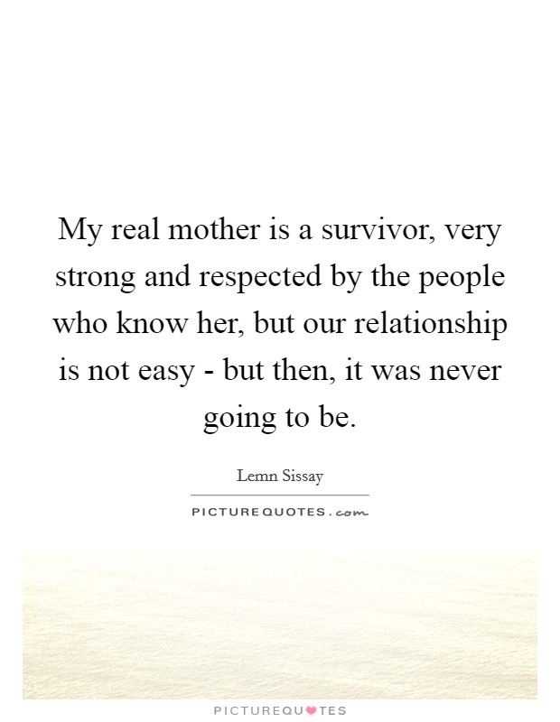 My real mother is a survivor, very strong and respected by the people who know her, but our relationship is not easy - but then, it was never going to be. Picture Quote #1