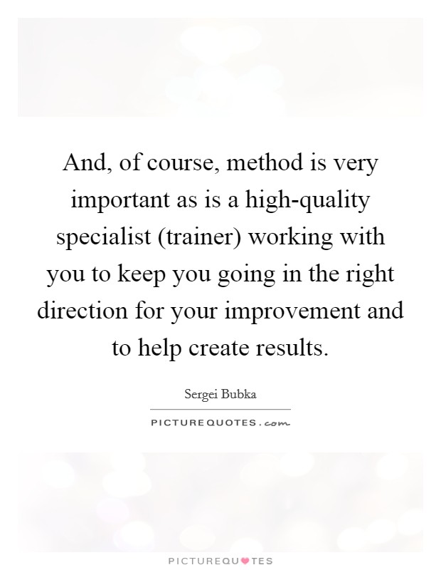 And, of course, method is very important as is a high-quality specialist (trainer) working with you to keep you going in the right direction for your improvement and to help create results. Picture Quote #1