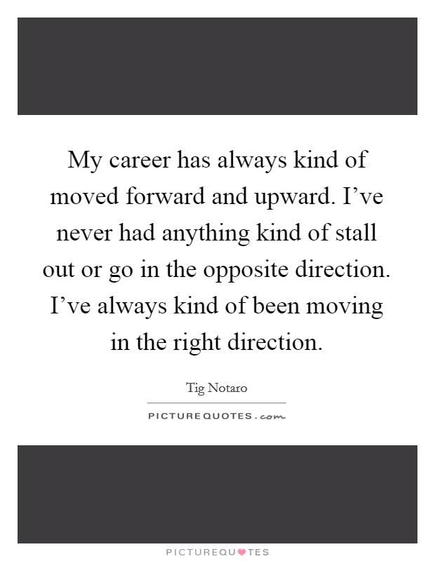 My career has always kind of moved forward and upward. I've never had anything kind of stall out or go in the opposite direction. I've always kind of been moving in the right direction. Picture Quote #1