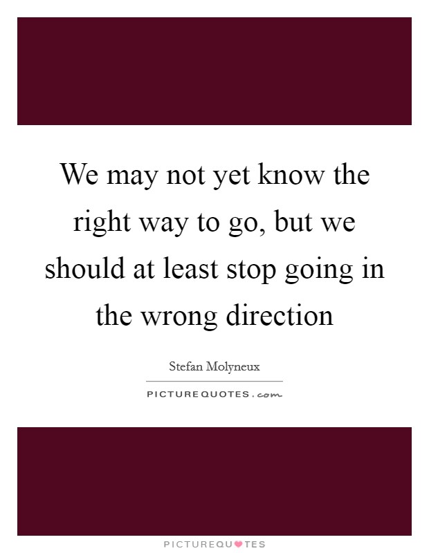 We may not yet know the right way to go, but we should at least stop going in the wrong direction Picture Quote #1