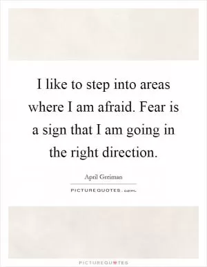 I like to step into areas where I am afraid. Fear is a sign that I am going in the right direction Picture Quote #1