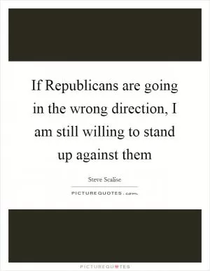 If Republicans are going in the wrong direction, I am still willing to stand up against them Picture Quote #1