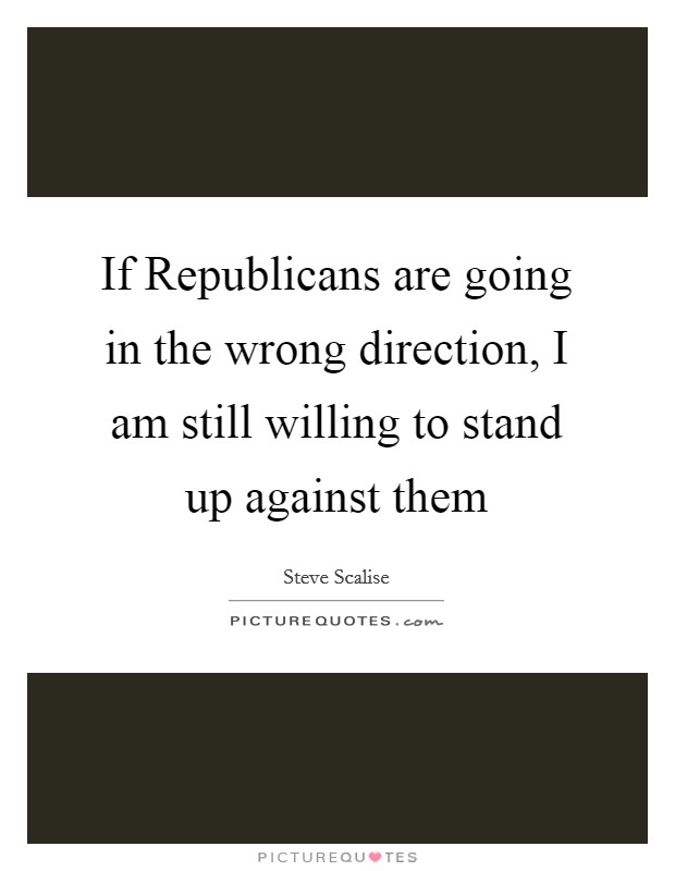 If Republicans are going in the wrong direction, I am still willing to stand up against them Picture Quote #1