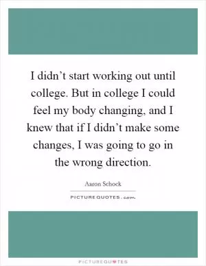 I didn’t start working out until college. But in college I could feel my body changing, and I knew that if I didn’t make some changes, I was going to go in the wrong direction Picture Quote #1