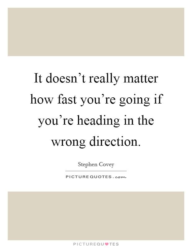 It doesn't really matter how fast you're going if you're heading in the wrong direction. Picture Quote #1