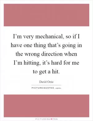 I’m very mechanical, so if I have one thing that’s going in the wrong direction when I’m hitting, it’s hard for me to get a hit Picture Quote #1