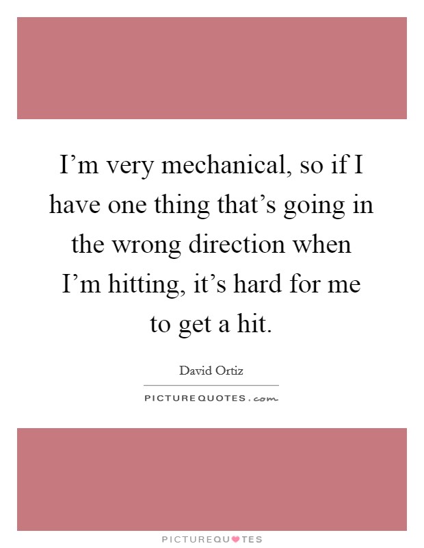 I'm very mechanical, so if I have one thing that's going in the wrong direction when I'm hitting, it's hard for me to get a hit. Picture Quote #1