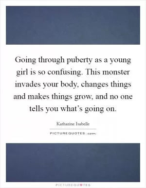 Going through puberty as a young girl is so confusing. This monster invades your body, changes things and makes things grow, and no one tells you what’s going on Picture Quote #1