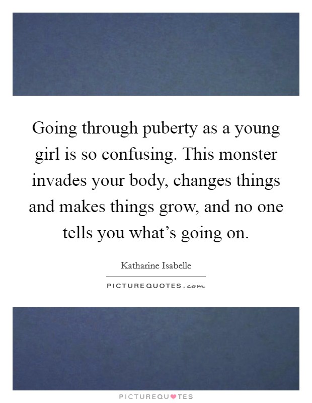 Going through puberty as a young girl is so confusing. This monster invades your body, changes things and makes things grow, and no one tells you what's going on. Picture Quote #1
