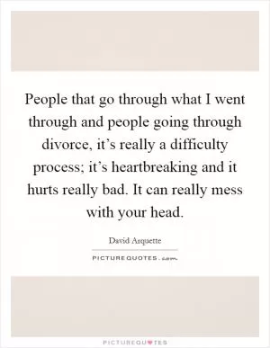 People that go through what I went through and people going through divorce, it’s really a difficulty process; it’s heartbreaking and it hurts really bad. It can really mess with your head Picture Quote #1