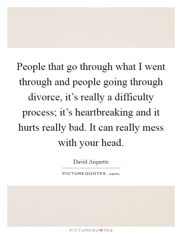 People that go through what I went through and people going through divorce, it's really a difficulty process; it's heartbreaking and it hurts really bad. It can really mess with your head. Picture Quote #1