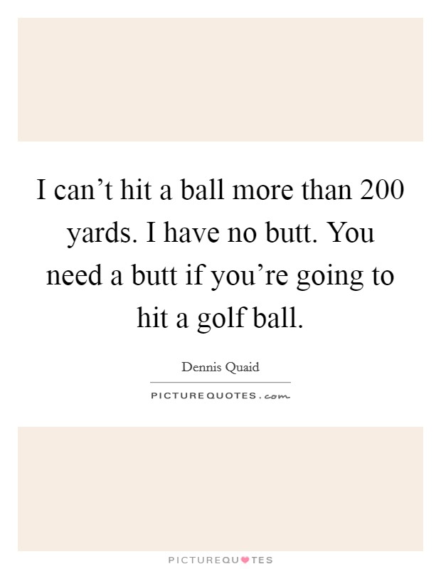 I can't hit a ball more than 200 yards. I have no butt. You need a butt if you're going to hit a golf ball. Picture Quote #1
