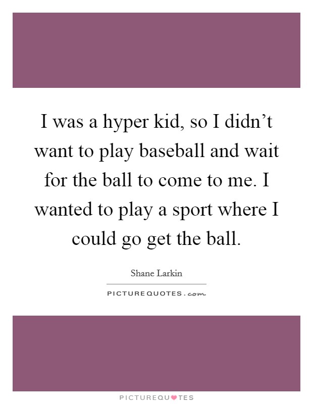 I was a hyper kid, so I didn't want to play baseball and wait for the ball to come to me. I wanted to play a sport where I could go get the ball. Picture Quote #1