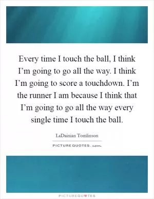 Every time I touch the ball, I think I’m going to go all the way. I think I’m going to score a touchdown. I’m the runner I am because I think that I’m going to go all the way every single time I touch the ball Picture Quote #1