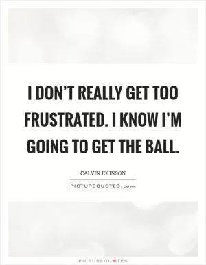 I don’t really get too frustrated. I know I’m going to get the ball Picture Quote #1
