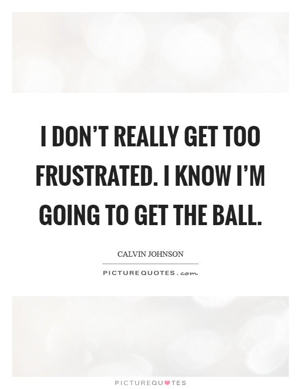 I don't really get too frustrated. I know I'm going to get the ball. Picture Quote #1