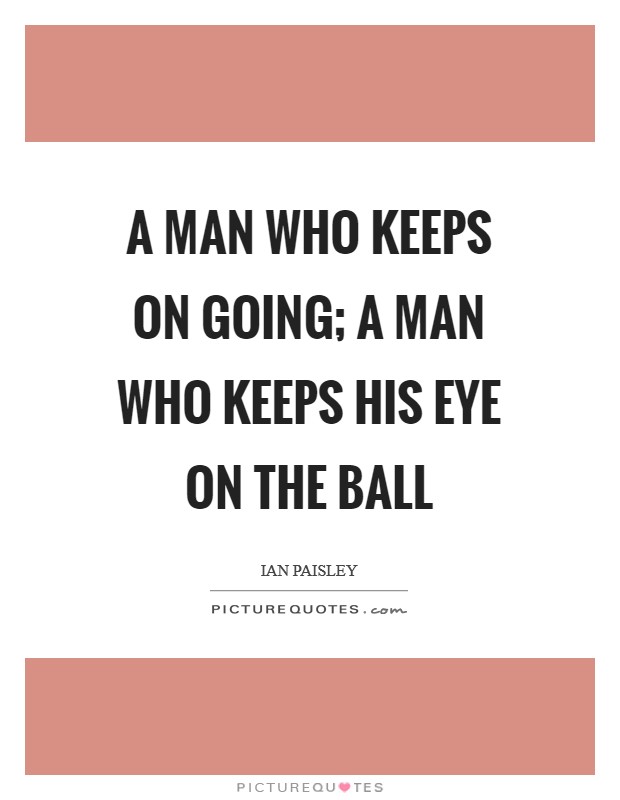 A man who keeps on going; a man who keeps his eye on the ball Picture Quote #1