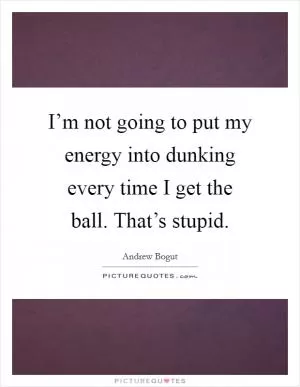 I’m not going to put my energy into dunking every time I get the ball. That’s stupid Picture Quote #1
