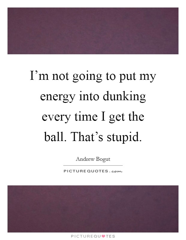 I'm not going to put my energy into dunking every time I get the ball. That's stupid. Picture Quote #1