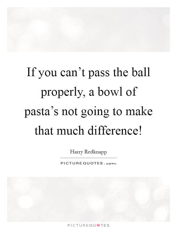If you can't pass the ball properly, a bowl of pasta's not going to make that much difference! Picture Quote #1