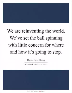 We are reinventing the world. We’ve set the ball spinning with little concern for where and how it’s going to stop Picture Quote #1
