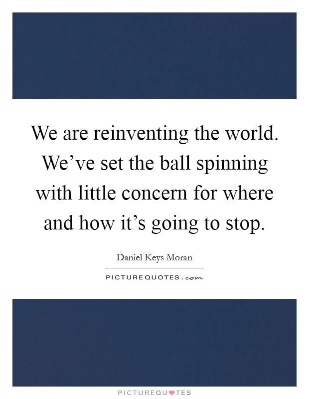 We are reinventing the world. We've set the ball spinning with little concern for where and how it's going to stop. Picture Quote #1