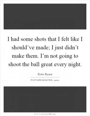 I had some shots that I felt like I should’ve made; I just didn’t make them. I’m not going to shoot the ball great every night Picture Quote #1