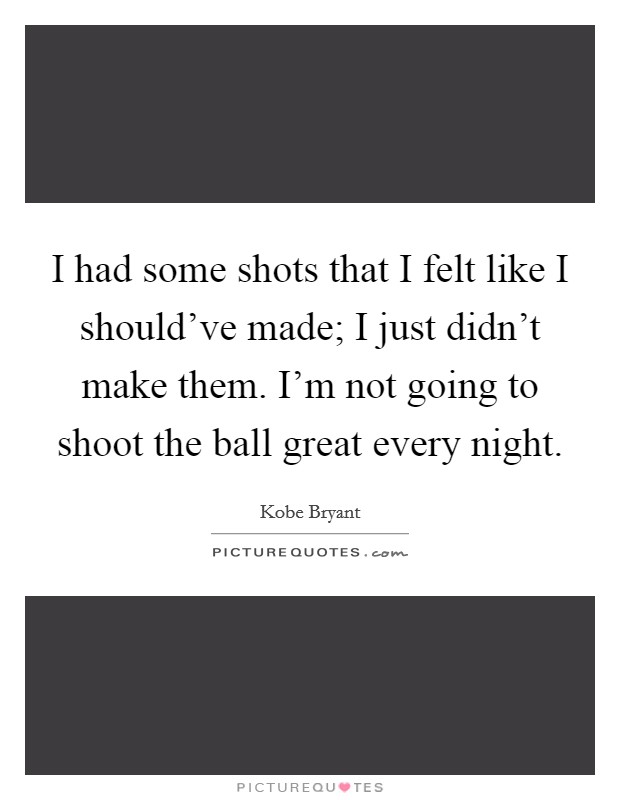 I had some shots that I felt like I should've made; I just didn't make them. I'm not going to shoot the ball great every night. Picture Quote #1