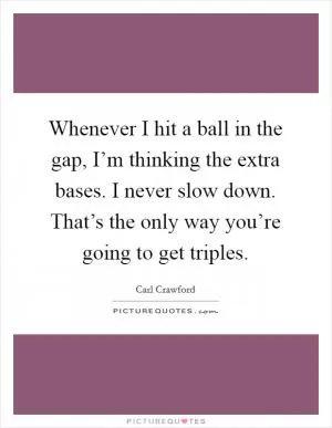 Whenever I hit a ball in the gap, I’m thinking the extra bases. I never slow down. That’s the only way you’re going to get triples Picture Quote #1