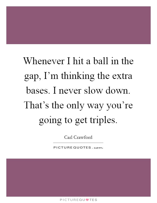 Whenever I hit a ball in the gap, I'm thinking the extra bases. I never slow down. That's the only way you're going to get triples. Picture Quote #1