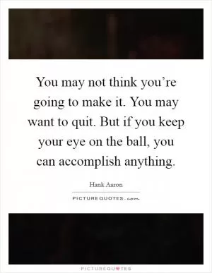 You may not think you’re going to make it. You may want to quit. But if you keep your eye on the ball, you can accomplish anything Picture Quote #1