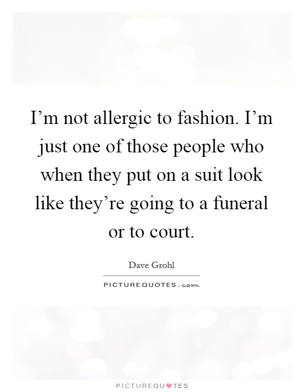 I'm not allergic to fashion. I'm just one of those people who when they put on a suit look like they're going to a funeral or to court. Picture Quote #1