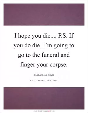 I hope you die.... P.S. If you do die, I’m going to go to the funeral and finger your corpse Picture Quote #1