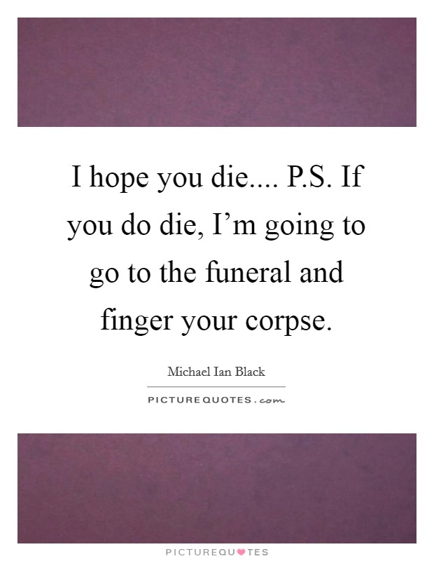 I hope you die.... P.S. If you do die, I'm going to go to the funeral and finger your corpse. Picture Quote #1