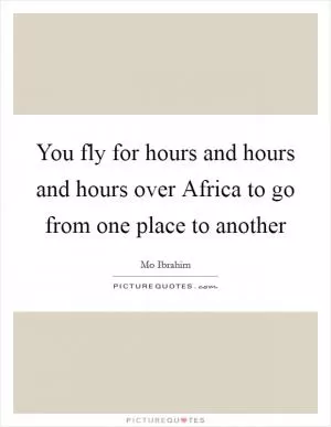 You fly for hours and hours and hours over Africa to go from one place to another Picture Quote #1